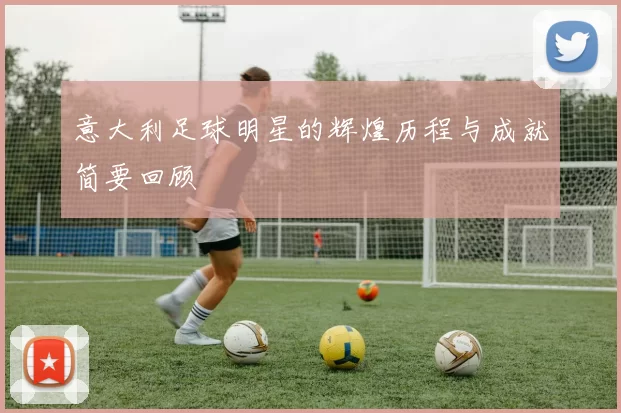 意大利足球明星的辉煌历程与成就简要回顾