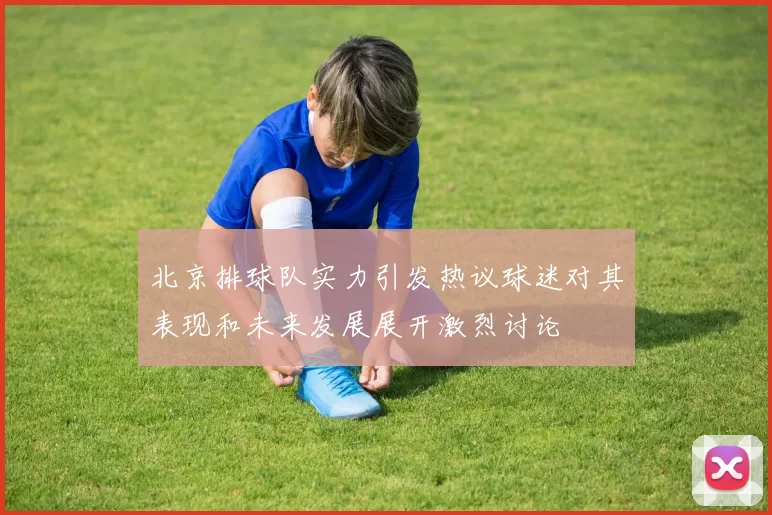 北京排球队实力引发热议球迷对其表现和未来发展展开激烈讨论