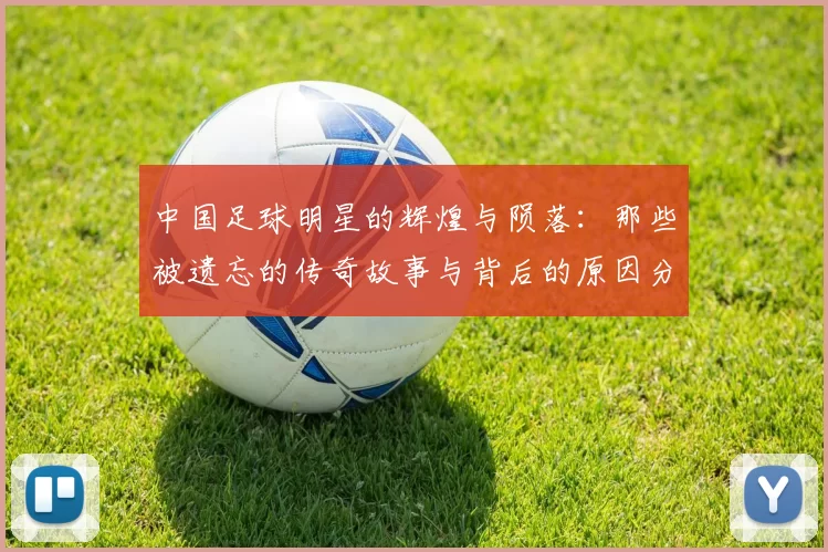 中国足球明星的辉煌与陨落：那些被遗忘的传奇故事与背后的原因分析
