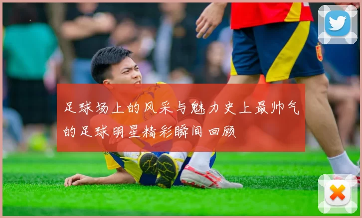 足球场上的风采与魅力史上最帅气的足球明星精彩瞬间回顾