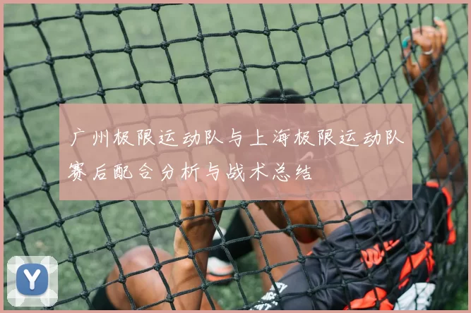 广州极限运动队与上海极限运动队赛后配合分析与战术总结