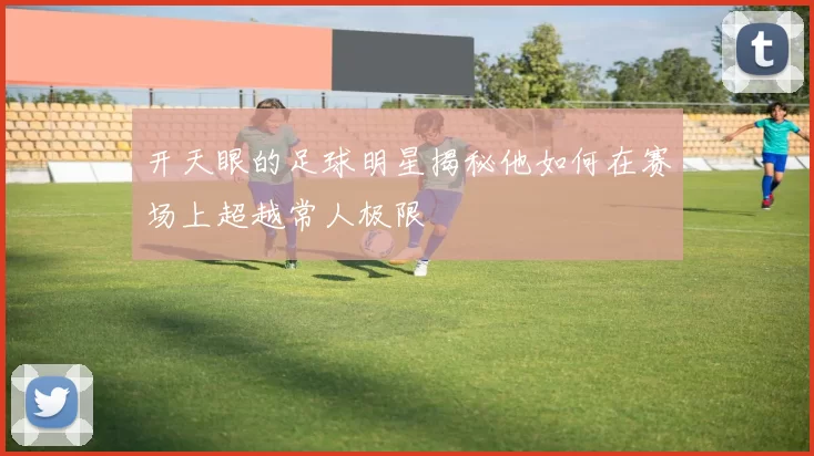 开天眼的足球明星揭秘他如何在赛场上超越常人极限