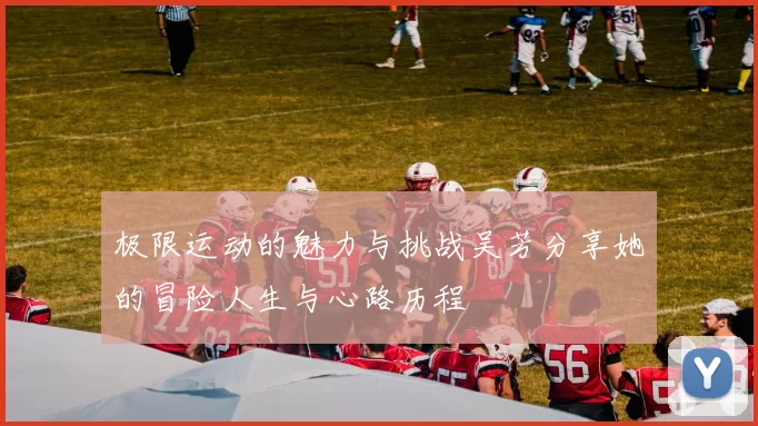 极限运动的魅力与挑战吴芳分享她的冒险人生与心路历程