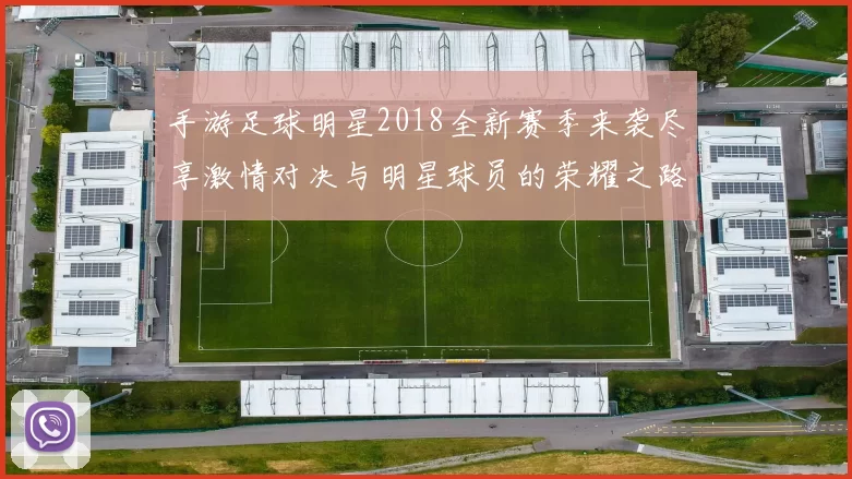 手游足球明星2018全新赛季来袭尽享激情对决与明星球员的荣耀之路