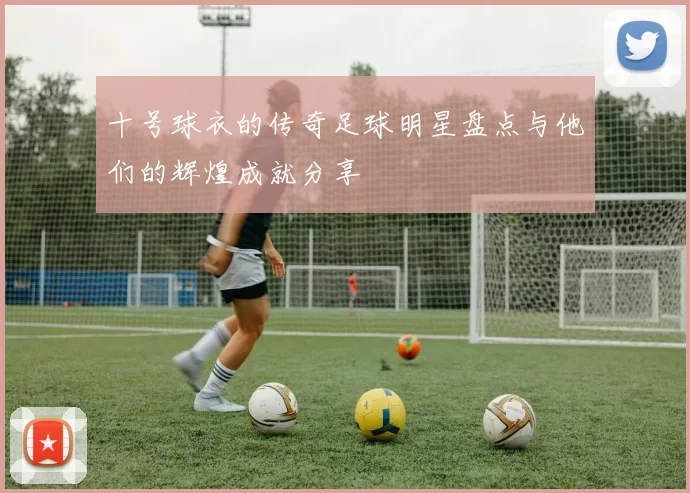 十号球衣的传奇足球明星盘点与他们的辉煌成就分享