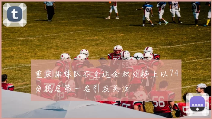 重庆排球队在全运会积分榜上以74分稳居第一名引发关注