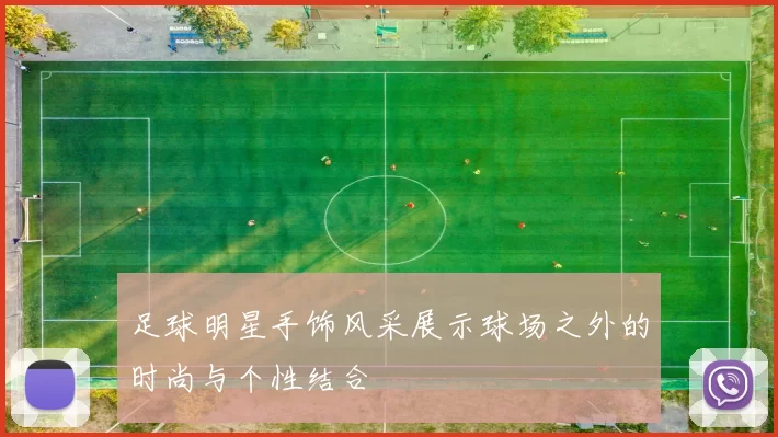 足球明星手饰风采展示球场之外的时尚与个性结合