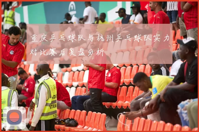 重庆乒乓球队与杭州乒乓球队实力对比赛后复盘分析