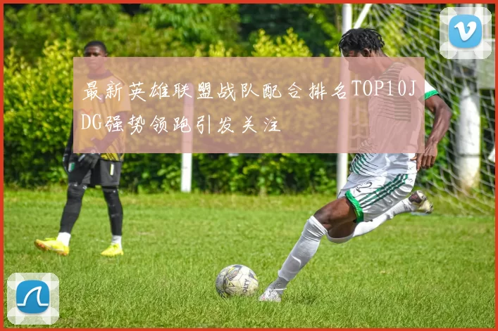 最新英雄联盟战队配合排名TOP10JDG强势领跑引发关注