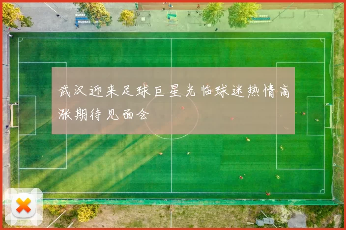 武汉迎来足球巨星光临球迷热情高涨期待见面会