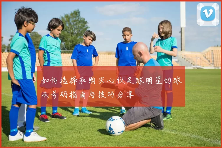如何选择和购买心仪足球明星的球衣号码指南与技巧分享