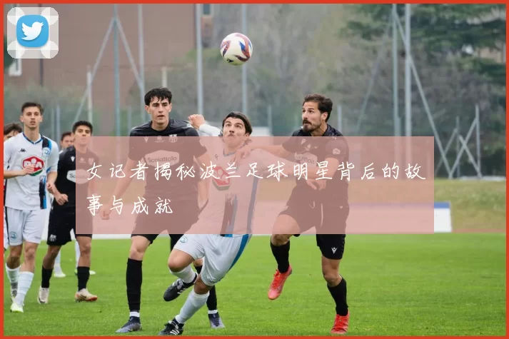 女记者揭秘波兰足球明星背后的故事与成就