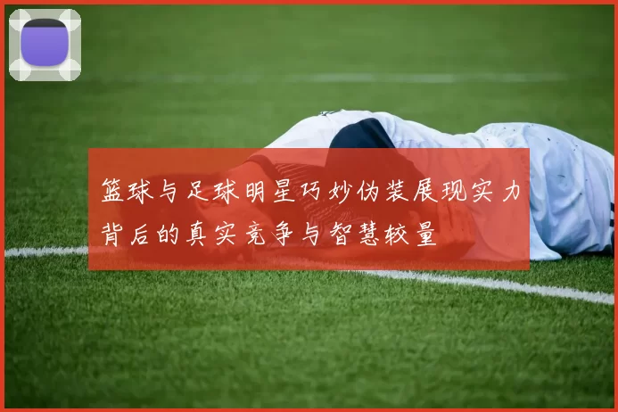 篮球与足球明星巧妙伪装展现实力背后的真实竞争与智慧较量
