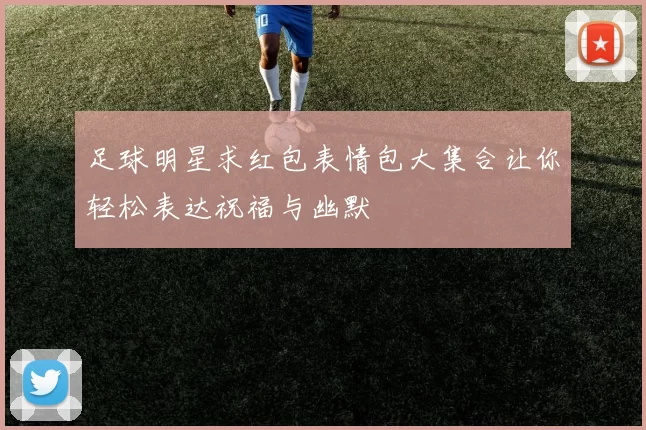 足球明星求红包表情包大集合让你轻松表达祝福与幽默
