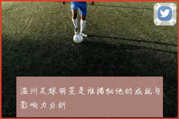 温州足球明星是谁揭秘他的成就与影响力分析