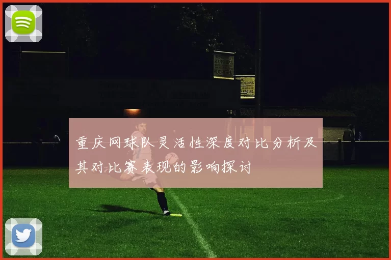 重庆网球队灵活性深度对比分析及其对比赛表现的影响探讨