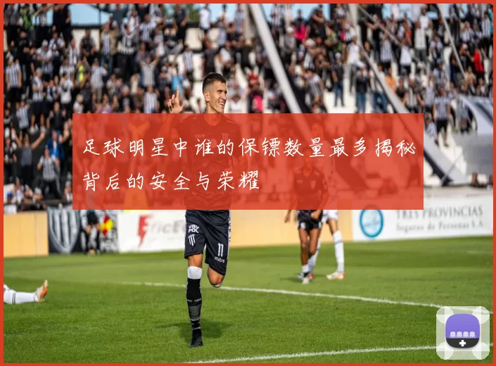 足球明星中谁的保镖数量最多揭秘背后的安全与荣耀