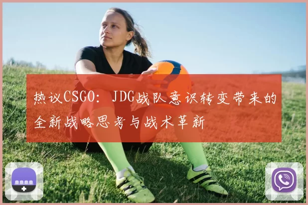 热议CSGO：JDG战队意识转变带来的全新战略思考与战术革新