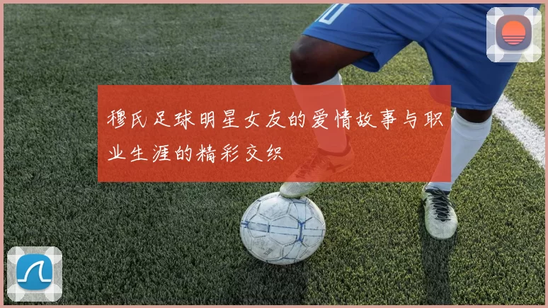 穆氏足球明星女友的爱情故事与职业生涯的精彩交织