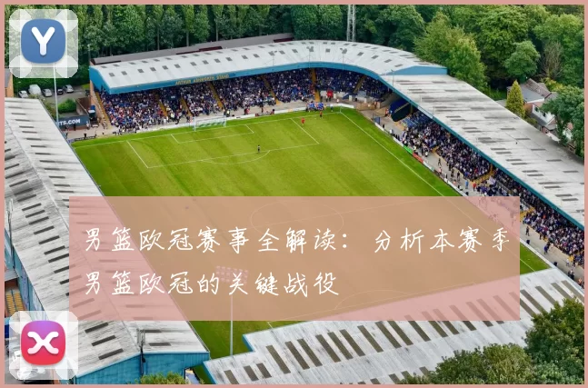 男篮欧冠赛事全解读：分析本赛季男篮欧冠的关键战役