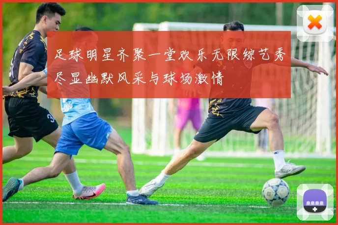 足球明星齐聚一堂欢乐无限综艺秀尽显幽默风采与球场激情