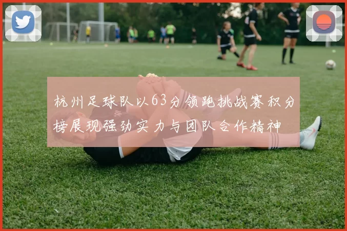 杭州足球队以63分领跑挑战赛积分榜展现强劲实力与团队合作精神