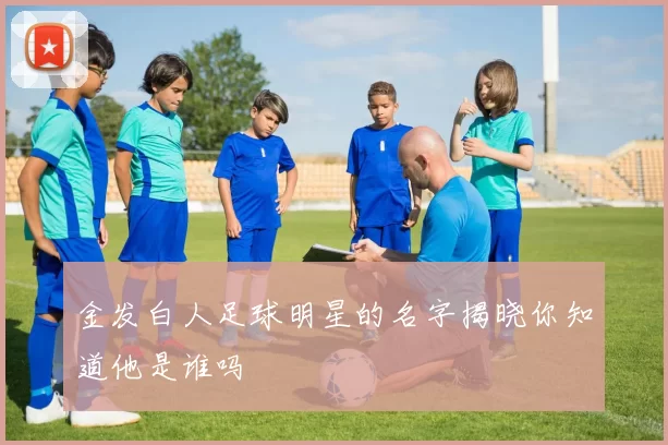 金发白人足球明星的名字揭晓你知道他是谁吗
