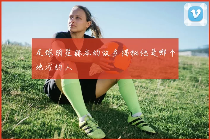 足球明星赫本的故乡揭秘他是哪个地方的人