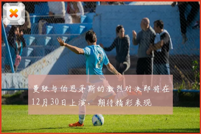 曼联与伯恩茅斯的激烈对决即将在12月30日上演，期待精彩表现