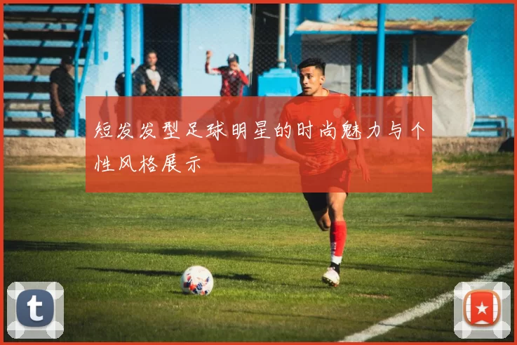 短发发型足球明星的时尚魅力与个性风格展示