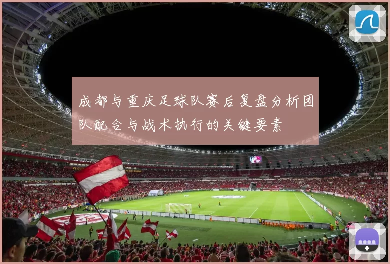 成都与重庆足球队赛后复盘分析团队配合与战术执行的关键要素