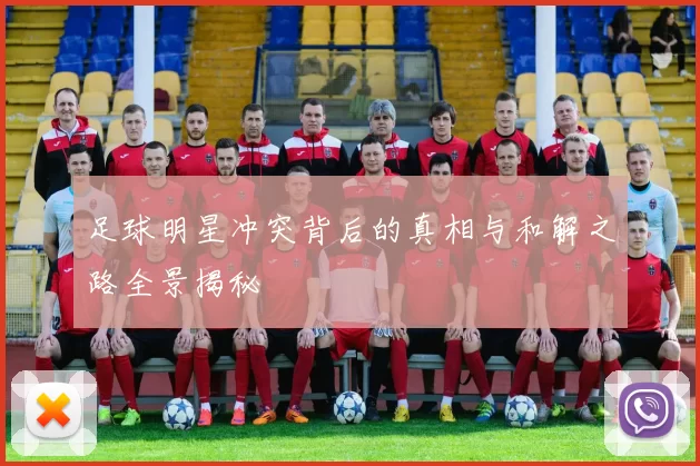 足球明星冲突背后的真相与和解之路全景揭秘