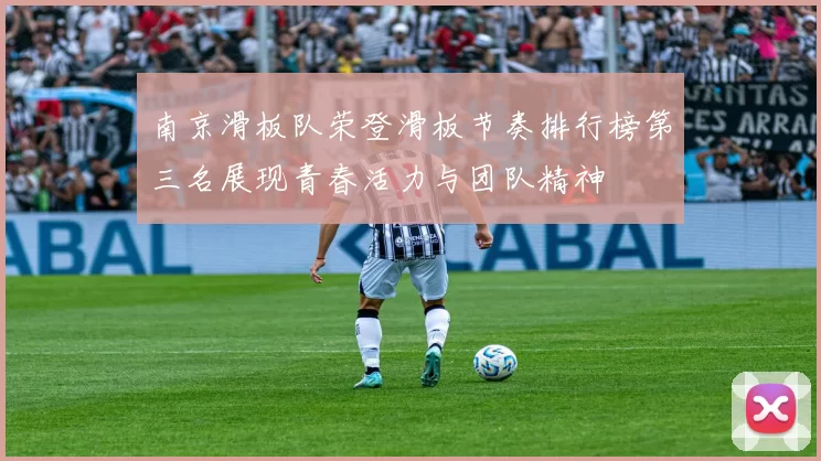 南京滑板队荣登滑板节奏排行榜第三名展现青春活力与团队精神