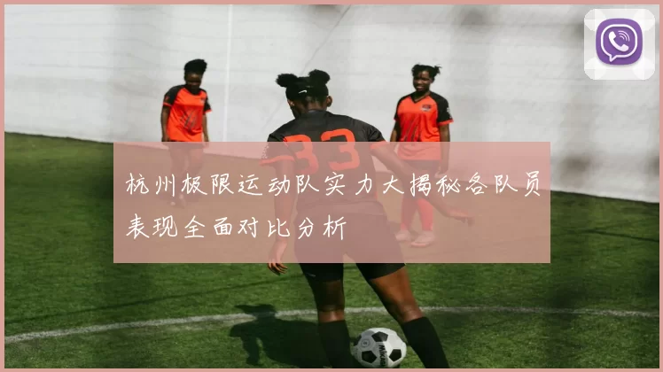 杭州极限运动队实力大揭秘各队员表现全面对比分析