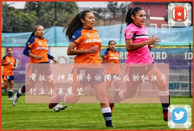 滑板女神周丽专访揭秘成功秘诀与行业未来展望