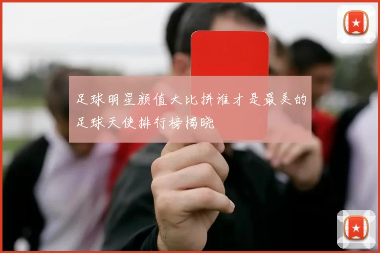 足球明星颜值大比拼谁才是最美的足球天使排行榜揭晓
