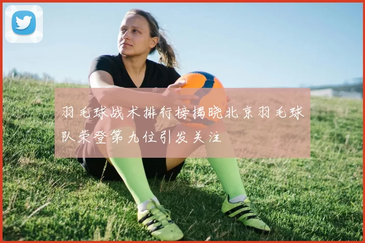 羽毛球战术排行榜揭晓北京羽毛球队荣登第九位引发关注