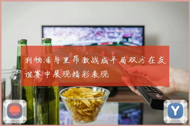 利物浦与里昂激战成平局双方在友谊赛中展现精彩表现