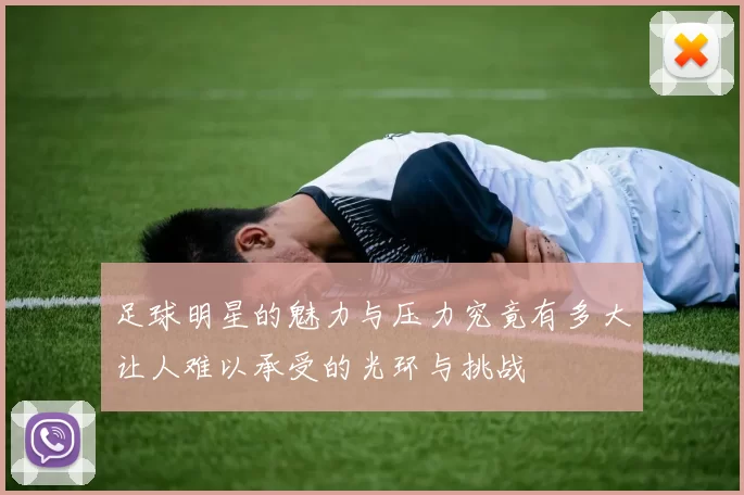 足球明星的魅力与压力究竟有多大让人难以承受的光环与挑战