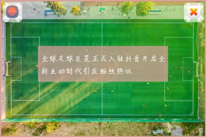 全球足球巨星正式入驻抖音开启全新互动时代引发粉丝热议