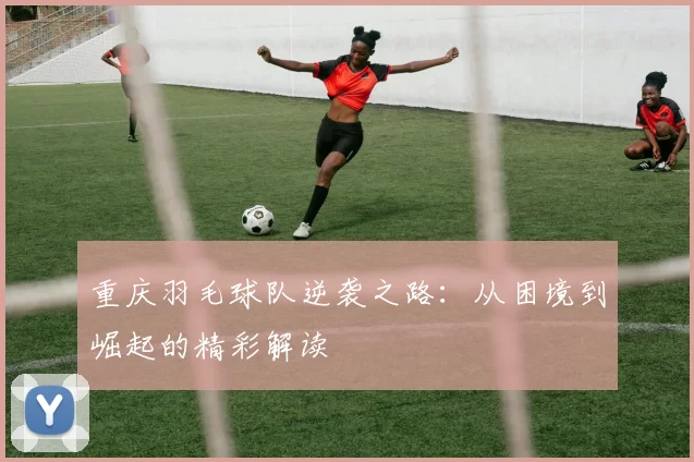 重庆羽毛球队逆袭之路：从困境到崛起的精彩解读