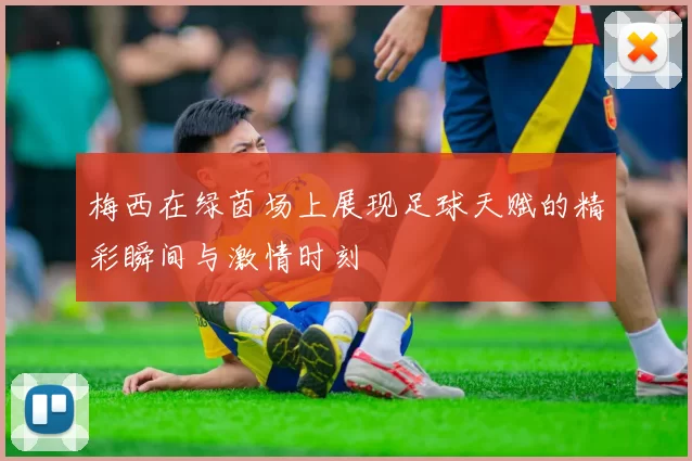 梅西在绿茵场上展现足球天赋的精彩瞬间与激情时刻