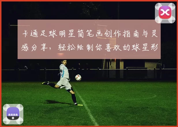 卡通足球明星简笔画创作指南与灵感分享，轻松绘制你喜欢的球星形象