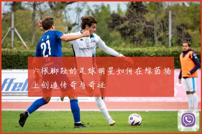 六根脚趾的足球明星如何在绿茵场上创造传奇与奇迹