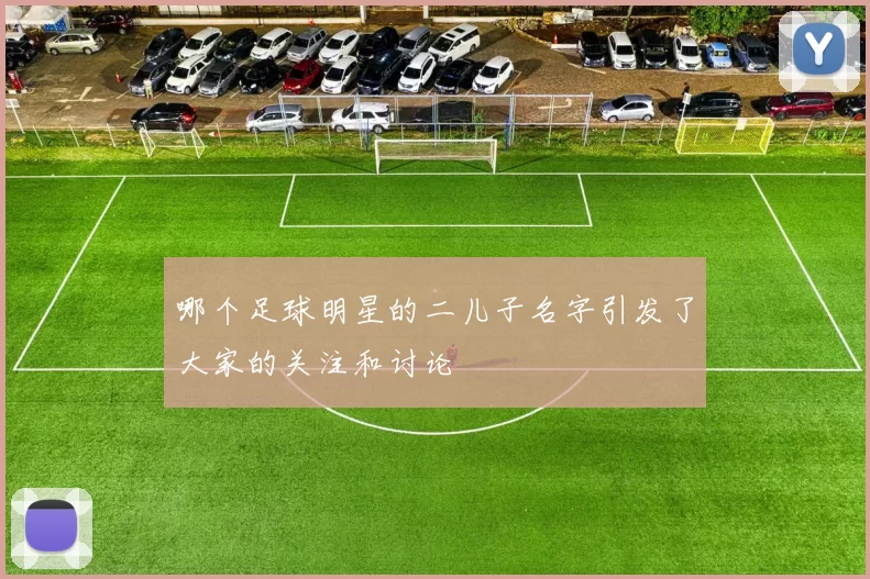 哪个足球明星的二儿子名字引发了大家的关注和讨论