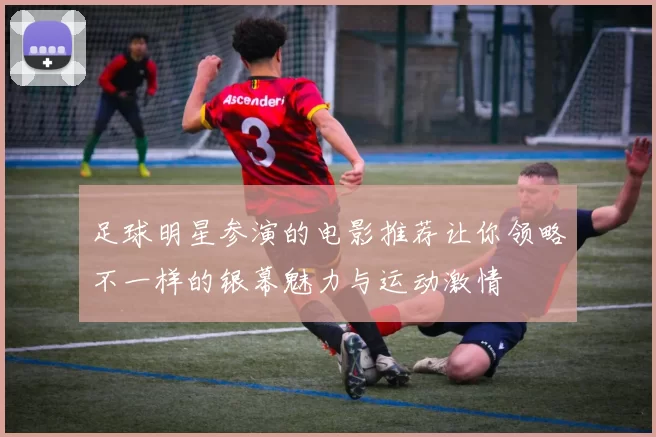 足球明星参演的电影推荐让你领略不一样的银幕魅力与运动激情