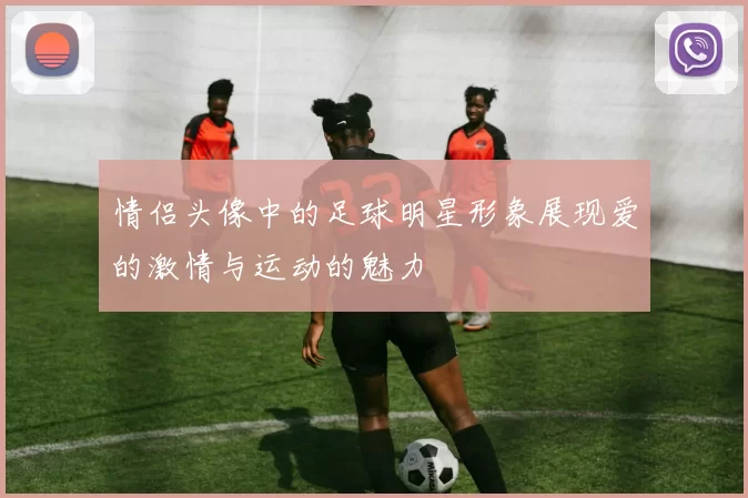 情侣头像中的足球明星形象展现爱的激情与运动的魅力