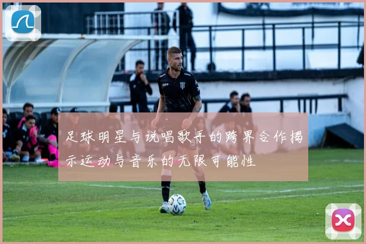 足球明星与说唱歌手的跨界合作揭示运动与音乐的无限可能性