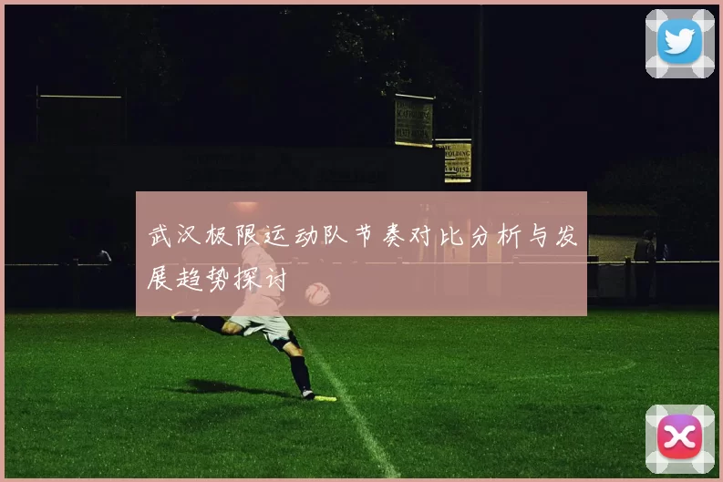 武汉极限运动队节奏对比分析与发展趋势探讨