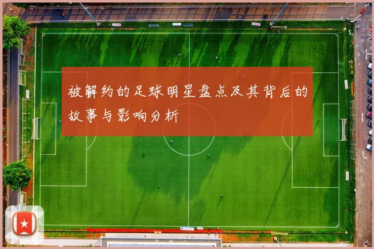 被解约的足球明星盘点及其背后的故事与影响分析